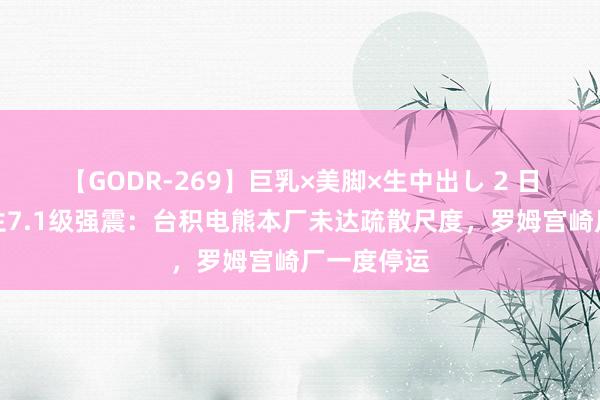 【GODR-269】巨乳×美脚×生中出し 2 日本九囿发生7.1级强震：台积电熊本厂未达疏散尺度，罗姆宫崎厂一度停运