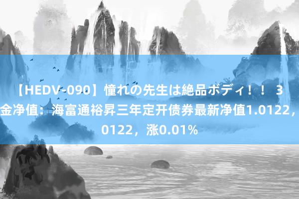 【HEDV-090】憧れの先生は絶品ボディ！！ 3 8月9日基金净值：海富通裕昇三年定开债券最新净值1.0122，涨0.01%