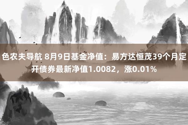 色农夫导航 8月9日基金净值：易方达恒茂39个月定开债券最新净值1.0082，涨0.01%