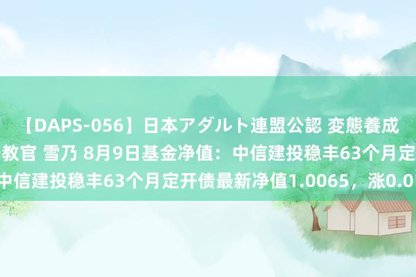 【DAPS-056】日本アダルト連盟公認 変態養成教育センター S的主任教官 雪乃 8月9日基金净值：中信建投稳丰63个月定开债最新净值1.0065，涨0.01%