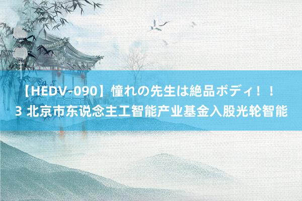 【HEDV-090】憧れの先生は絶品ボディ！！ 3 北京市东说念主工智能产业基金入股光轮智能