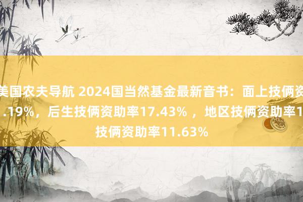 美国农夫导航 2024国当然基金最新音书：面上技俩资助率11.19%，后生技俩资助率17.43% ，地区技俩资助率11.63%