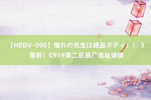 【HEDV-090】憧れの先生は絶品ボディ！！ 3 落听！C919第二总装厂选址详情