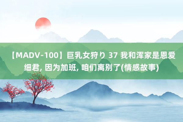 【MADV-100】巨乳女狩り 37 我和浑家是恩爱细君， 因为加班， 咱们离别了(情感故事)