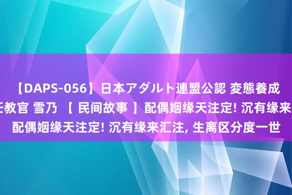 【DAPS-056】日本アダルト連盟公認 変態養成教育センター S的主任教官 雪乃 【 民间故事 】配偶姻缘天注定! 沉有缘来汇注, 生离区分度一世