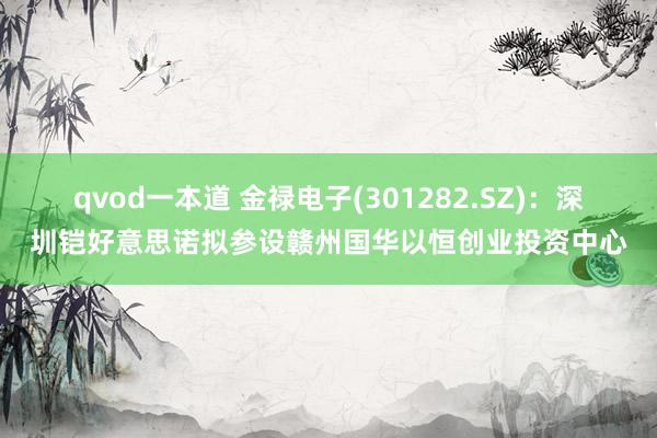 qvod一本道 金禄电子(301282.SZ)：深圳铠好意思诺拟参设赣州国华以恒创业投资中心