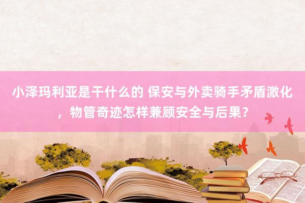 小泽玛利亚是干什么的 保安与外卖骑手矛盾激化，物管奇迹怎样兼顾安全与后果？