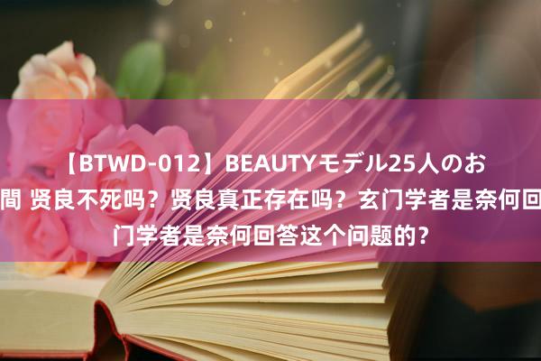 【BTWD-012】BEAUTYモデル25人のお掃除フェラ4時間 贤良不死吗？贤良真正存在吗？玄门学者是奈何回答这个问题的？