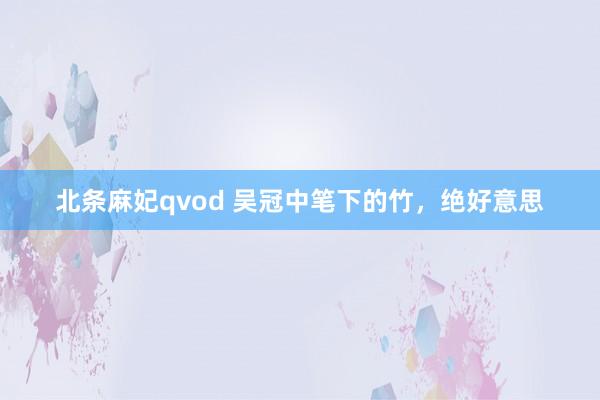 北条麻妃qvod 吴冠中笔下的竹，绝好意思