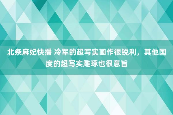 北条麻妃快播 冷军的超写实画作很锐利，其他国度的超写实雕琢也很意旨