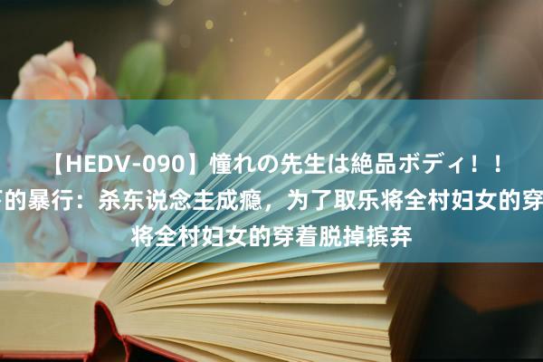 【HEDV-090】憧れの先生は絶品ボディ！！ 3 日寇犯下的暴行：杀东说念主成瘾，为了取乐将全村妇女的穿着脱掉摈弃