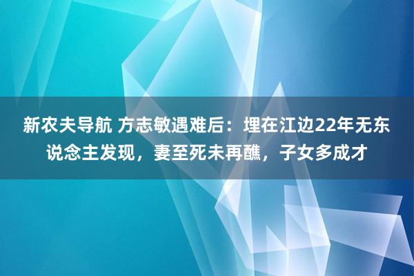 新农夫导航 方志敏遇难后：埋在江边22年无东说念主发现，妻至死未再醮，子女多成才