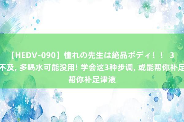 【HEDV-090】憧れの先生は絶品ボディ！！ 3 津液不及, 多喝水可能没用! 学会这3种步调, 或能帮你补足津液