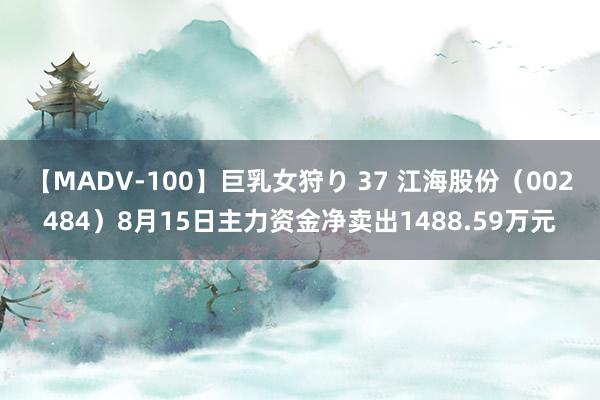 【MADV-100】巨乳女狩り 37 江海股份（002484）8月15日主力资金净卖出1488.59万元