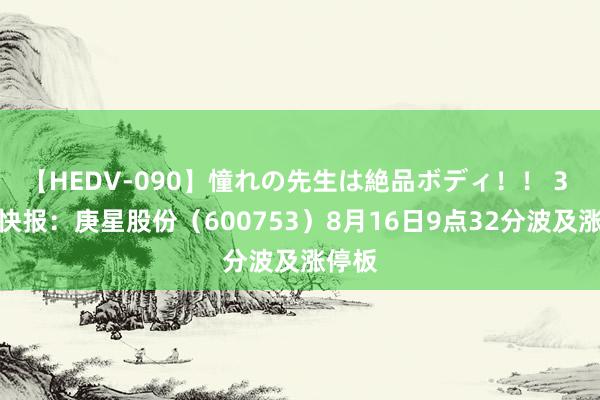 【HEDV-090】憧れの先生は絶品ボディ！！ 3 异动快报：庚星股份（600753）8月16日9点32分波及涨停板