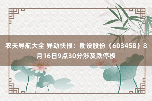 农夫导航大全 异动快报：勘设股份（603458）8月16日9点30分涉及跌停板