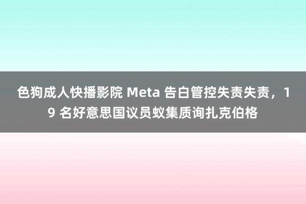 色狗成人快播影院 Meta 告白管控失责失责，19 名好意思国议员蚁集质询扎克伯格