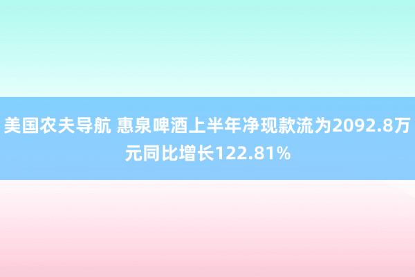 美国农夫导航 惠泉啤酒上半年净现款流为2092.8万元同比增长122.81%