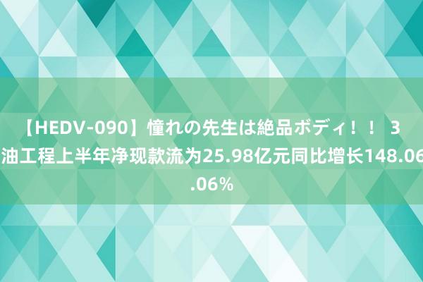 【HEDV-090】憧れの先生は絶品ボディ！！ 3 海油工程上半年净现款流为25.98亿元同比增长148.06%