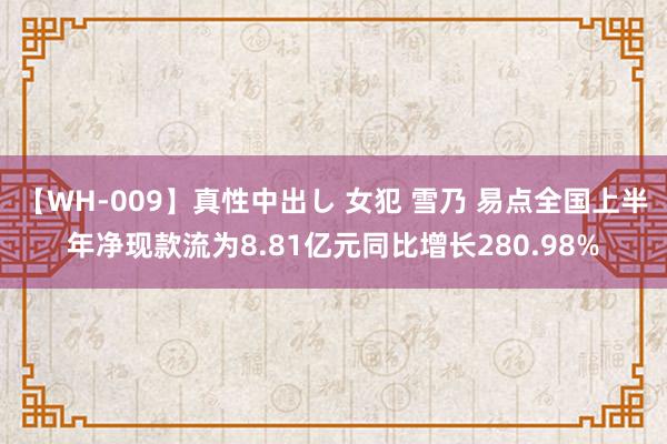 【WH-009】真性中出し 女犯 雪乃 易点全国上半年净现款流为8.81亿元同比增长280.98%