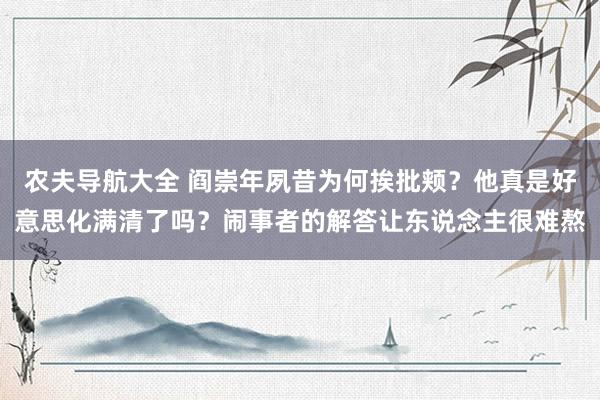 农夫导航大全 阎崇年夙昔为何挨批颊？他真是好意思化满清了吗？闹事者的解答让东说念主很难熬