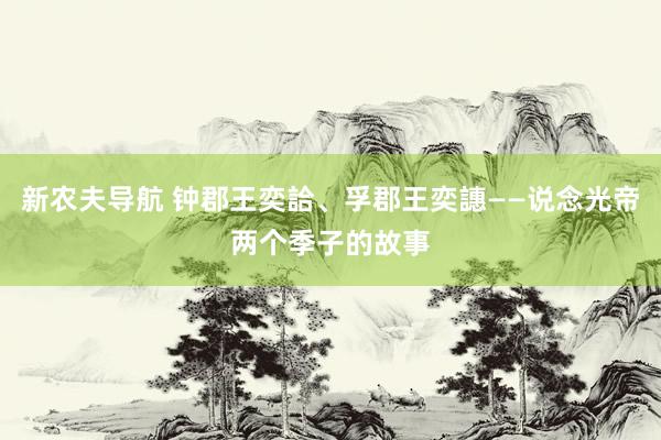 新农夫导航 钟郡王奕詥、孚郡王奕譓——说念光帝两个季子的故事