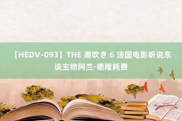 【HEDV-093】THE 潮吹き 6 法国电影听说东谈主物阿兰·德隆耗费