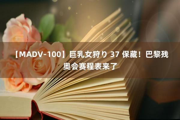 【MADV-100】巨乳女狩り 37 保藏！巴黎残奥会赛程表来了