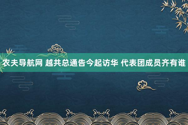 农夫导航网 越共总通告今起访华 代表团成员齐有谁