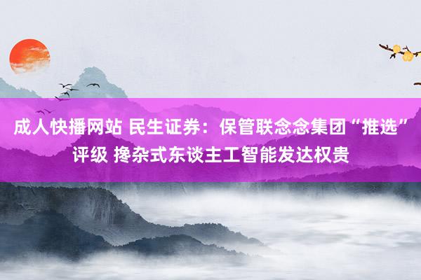 成人快播网站 民生证券：保管联念念集团“推选”评级 搀杂式东谈主工智能发达权贵