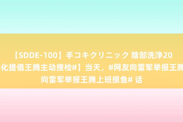 【SDDE-100】手コキクリニック 陰部洗浄20連発SP 【#王化提倡王腾主动搜检#】当天，#网友向雷军举报王腾上班摸鱼# 话