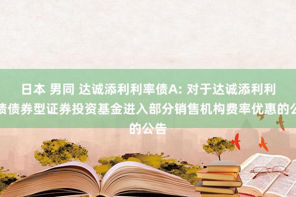 日本 男同 达诚添利利率债A: 对于达诚添利利率债债券型证券投资基金进入部分销售机构费率优惠的公告