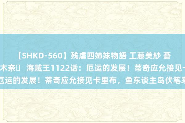 【SHKD-560】残虐四姉妹物語 工藤美紗 蒼井さくら 中谷美結 佐々木奈々 海贼王1122话：厄运的发展！蒂奇应允接见卡里布，鱼东谈主岛伏笔来了