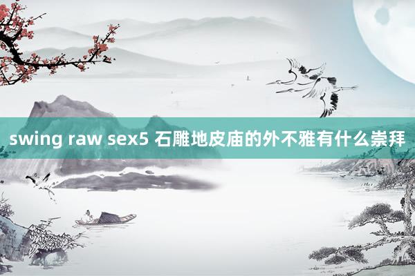 swing raw sex5 石雕地皮庙的外不雅有什么崇拜