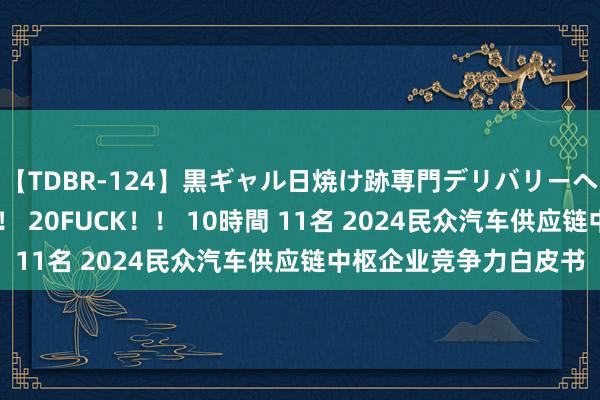 【TDBR-124】黒ギャル日焼け跡専門デリバリーヘルス チョーベスト！！ 20FUCK！！ 10時間 11名 2024民众汽车供应链中枢企业竞争力白皮书