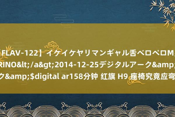 【FLAV-122】イケイケヤリマンギャル舌ベロペロM男ザーメン狩り RINO</a>2014-12-25デジタルアーク&$digital ar158分钟 红旗 H9 座椅究竟应弯曲到若干度才合适