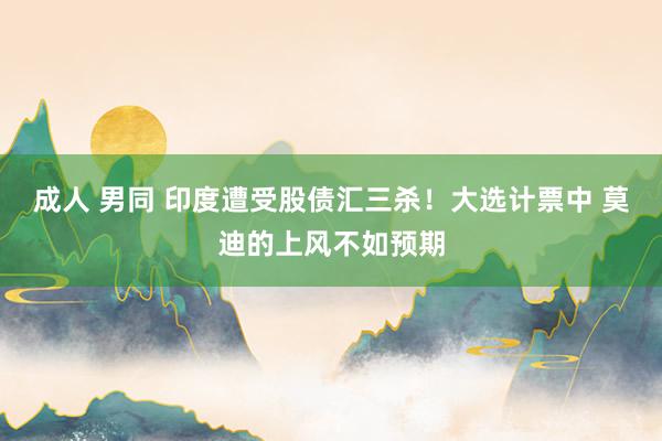 成人 男同 印度遭受股债汇三杀！大选计票中 莫迪的上风不如预期