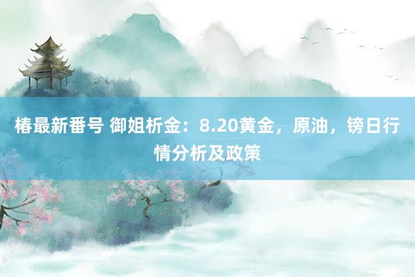 椿最新番号 御姐析金：8.20黄金，原油，镑日行情分析及政策