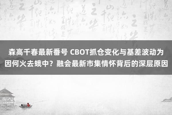 森高千春最新番号 CBOT抓仓变化与基差波动为因何火去蛾中？融会最新市集情怀背后的深层原因