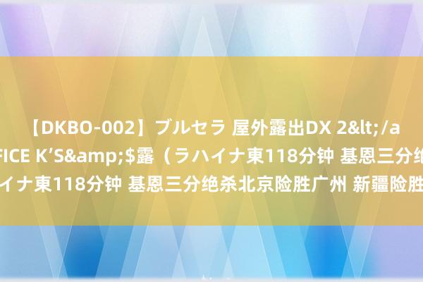 【DKBO-002】ブルセラ 屋外露出DX 2</a>2006-03-16OFFICE K’S&$露（ラハイナ東118分钟 基恩三分绝杀北京险胜广州 新疆险胜山东4连胜