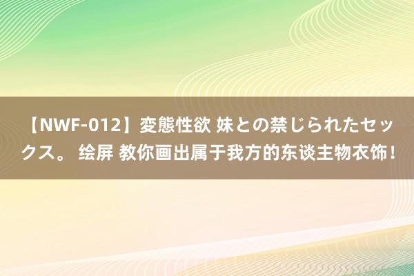 【NWF-012】変態性欲 妹との禁じられたセックス。 绘屏 教你画出属于我方的东谈主物衣饰！