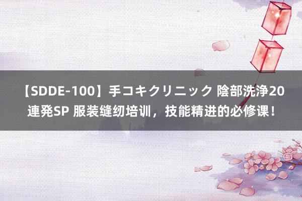 【SDDE-100】手コキクリニック 陰部洗浄20連発SP 服装缝纫培训，技能精进的必修课！