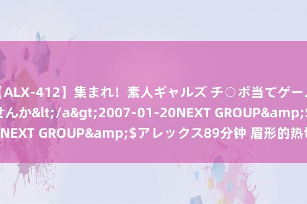 【ALX-412】集まれ！素人ギャルズ チ○ポ当てゲームで賞金稼いでみませんか</a>2007-01-20NEXT GROUP&$アレックス89分钟 眉形的热切性