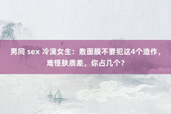 男同 sex 冷漠女生：敷面膜不要犯这4个造作，难怪肤质差，你占几个？