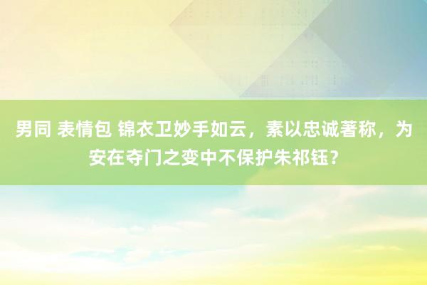 男同 表情包 锦衣卫妙手如云，素以忠诚著称，为安在夺门之变中不保护朱祁钰？