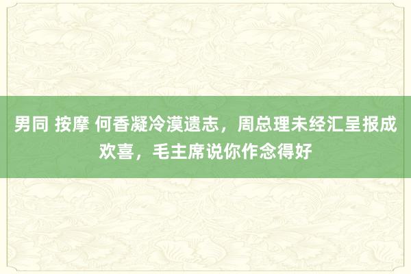 男同 按摩 何香凝冷漠遗志，周总理未经汇呈报成欢喜，毛主席说你作念得好