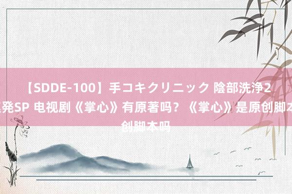 【SDDE-100】手コキクリニック 陰部洗浄20連発SP 电视剧《掌心》有原著吗？《掌心》是原创脚本吗