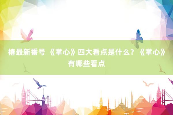 椿最新番号 《掌心》四大看点是什么？《掌心》有哪些看点