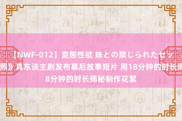 【NWF-012】変態性欲 妹との禁じられたセックス。 《辐照》真东谈主剧发布幕后故事短片 用18分钟的时长揭秘制作花絮