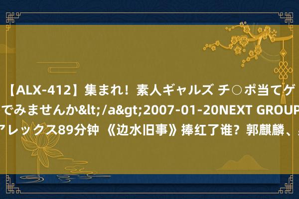 【ALX-412】集まれ！素人ギャルズ チ○ポ当てゲームで賞金稼いでみませんか</a>2007-01-20NEXT GROUP&$アレックス89分钟 《边水旧事》捧红了谁？郭麒麟、吴镇宇出圈不虞外，蒋奇明最惊喜